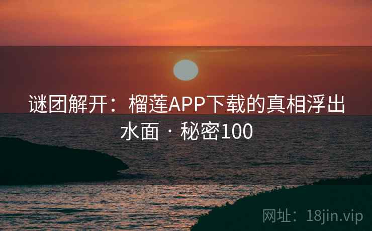 谜团解开:榴莲APP下载的真相浮出水面 · 秘密100 谜团解开:榴莲APP下载的真相浮出水面 · 秘密100