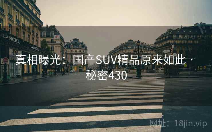 真相曝光:国产SUV精品原来如此 · 秘密430 真相曝光:国产SUV精品原来如此 · 秘密430