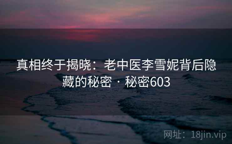 真相终于揭晓：老中医李雪妮背后隐藏的秘密 · 秘密603