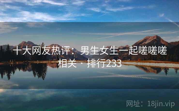 十大网友热评：男生女生一起嗟嗟嗟相关 · 排行233