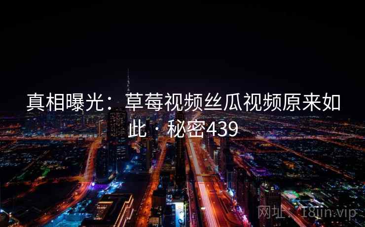 真相曝光:草莓视频丝瓜视频原来如此 · 秘密439