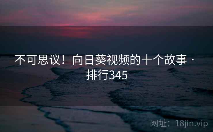 不可思议!向日葵视频的十个故事 · 排行345