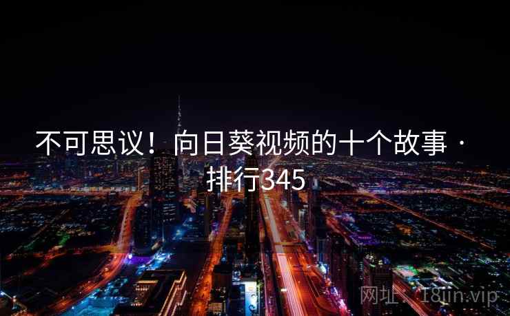 不可思议!向日葵视频的十个故事 · 排行345 不可思议!向日葵视频的十个故事 · 排行345