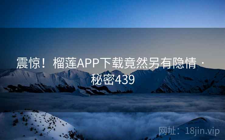 震惊!榴莲APP下载竟然另有隐情 · 秘密439