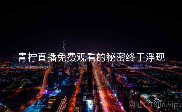 青柠直播免费观看的秘密终于浮现