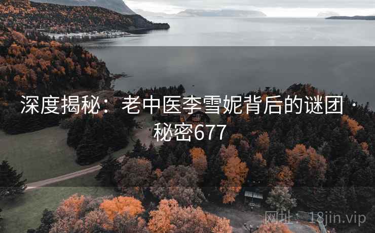 深度揭秘:老中医李雪妮背后的谜团 · 秘密677 深度揭秘:老中医李雪妮背后的谜团 · 秘密677
