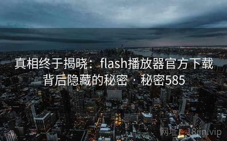 真相终于揭晓:flash播放器官方下载背后隐藏的秘密 · 秘密585 真相终于揭晓:flash播放器官方下载背后隐藏的秘密 · 秘密585