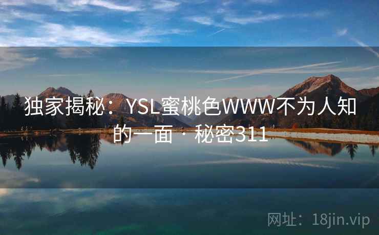 独家揭秘:YSL蜜桃色WWW不为人知的一面 · 秘密311 独家揭秘:YSL蜜桃色WWW不为人知的一面 · 秘密311