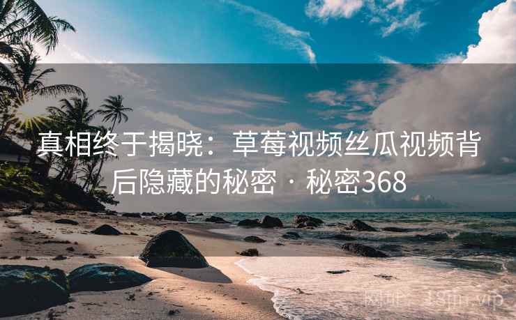 真相终于揭晓:草莓视频丝瓜视频背后隐藏的秘密 · 秘密368