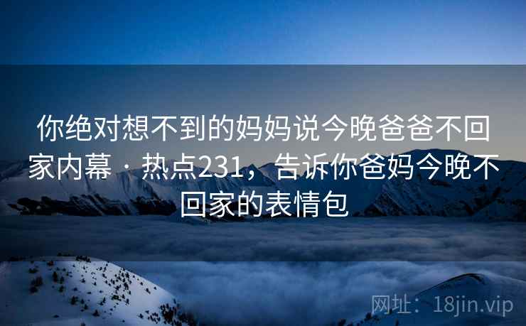 你绝对想不到的妈妈说今晚爸爸不回家内幕 · 热点231,告诉你爸妈今晚不回家的表情包