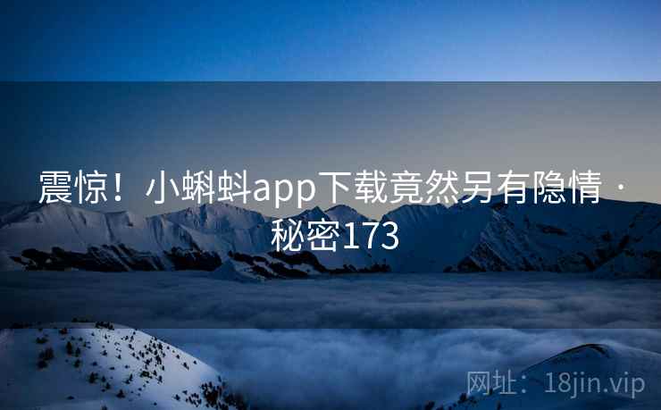 震惊！小蝌蚪app下载竟然另有隐情 · 秘密173