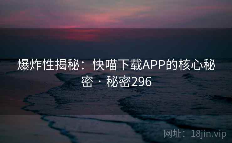爆炸性揭秘:快喵下载APP的核心秘密 · 秘密296