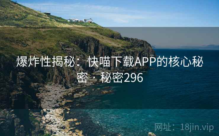 爆炸性揭秘:快喵下载APP的核心秘密 · 秘密296 爆炸性揭秘:快喵下载APP的核心秘密 · 秘密296