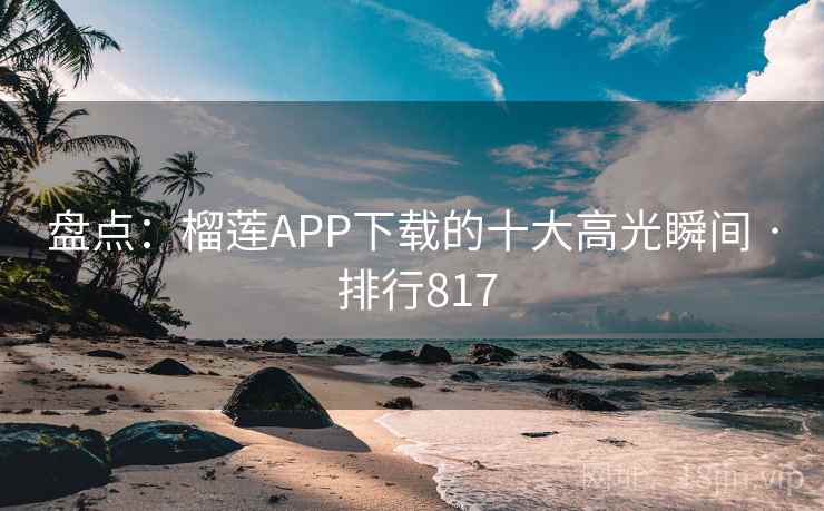 盘点:榴莲APP下载的十大高光瞬间 · 排行817