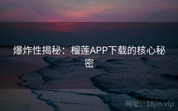 爆炸性揭秘：榴莲APP下载的核心秘密