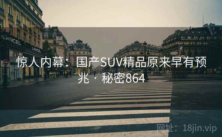 惊人内幕:国产SUV精品原来早有预兆 · 秘密864 惊人内幕:国产SUV精品原来早有预兆 · 秘密864
