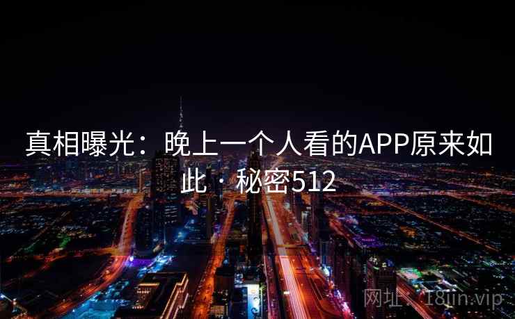 真相曝光:晚上一个人看的APP原来如此 · 秘密512 真相曝光:晚上一个人看的APP原来如此 · 秘密512