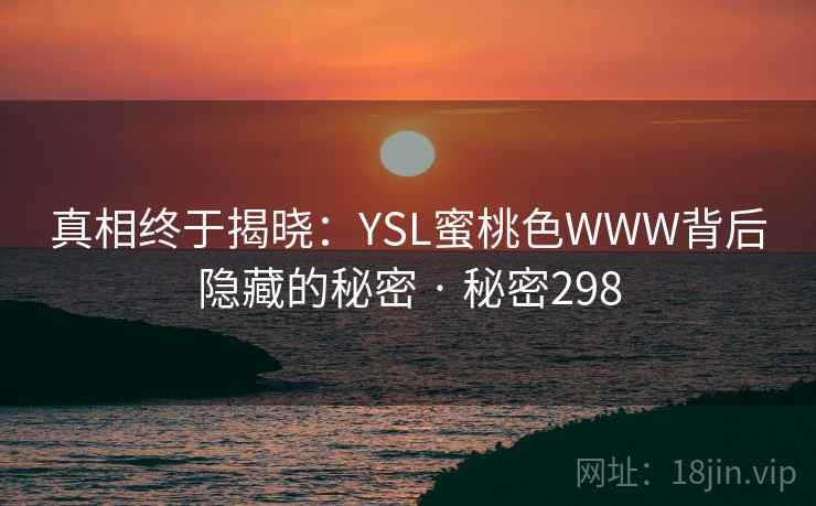 真相终于揭晓：YSL蜜桃色WWW背后隐藏的秘密 · 秘密298