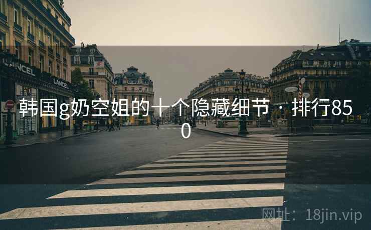 韩国g奶空姐的十个隐藏细节 · 排行850